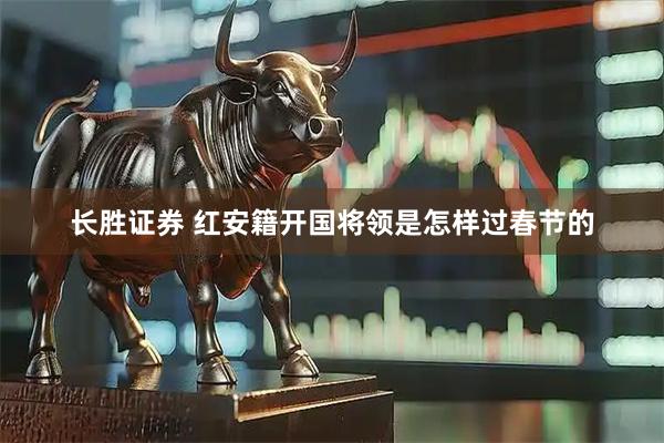 长胜证券 红安籍开国将领是怎样过春节的