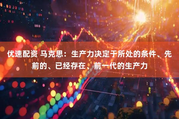 优速配资 马克思：生产力决定于所处的条件、先前的、已经存在、前一代的生产力