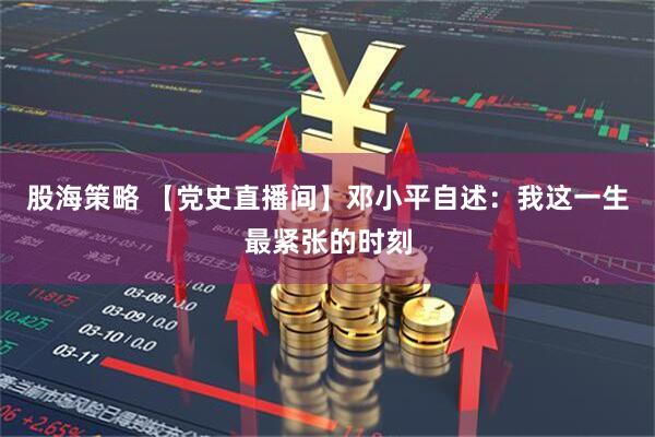 股海策略 【党史直播间】邓小平自述：我这一生最紧张的时刻