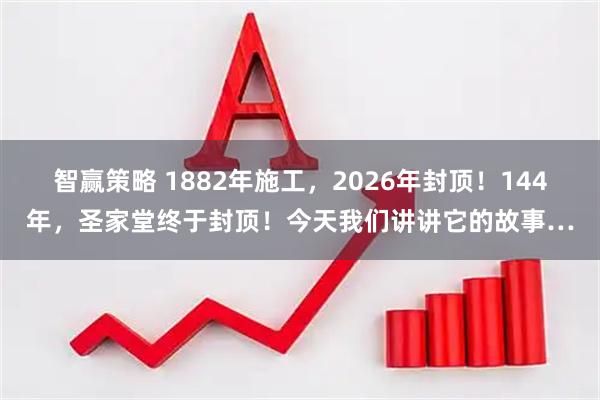 智赢策略 1882年施工，2026年封顶！144年，圣家堂终于封顶！今天我们讲讲它的故事…