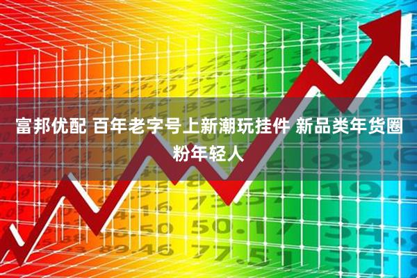 富邦优配 百年老字号上新潮玩挂件 新品类年货圈粉年轻人