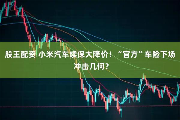 股王配资 小米汽车续保大降价!“官方”车险下场 冲击几何?