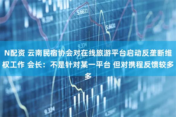 N配资 云南民宿协会对在线旅游平台启动反垄断维权工作 会长:不是针对某一平台 但对携程反馈较多