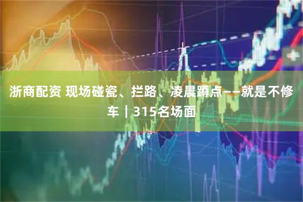 浙商配资 现场碰瓷、拦路、凌晨蹲点——就是不修车|315名场面