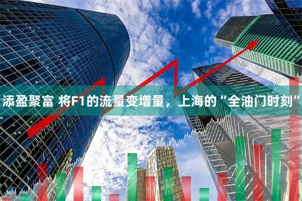 添盈聚富 将F1的流量变增量,上海的“全油门时刻”