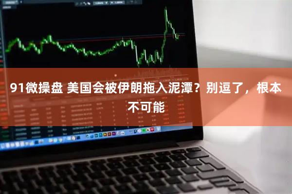 91微操盘 美国会被伊朗拖入泥潭？别逗了，根本不可能