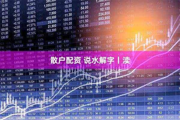 散户配资 说水解字丨渎