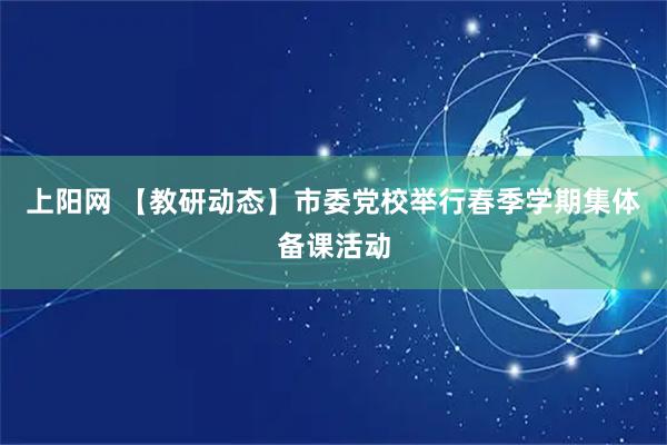 上阳网 【教研动态】市委党校举行春季学期集体备课活动
