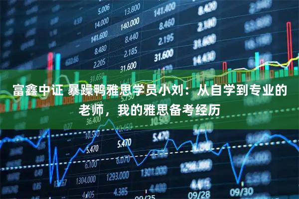 富鑫中证 暴躁鸭雅思学员小刘:从自学到专业的老师,我的雅思备考经历