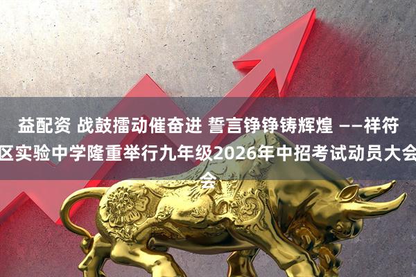 益配资 战鼓擂动催奋进 誓言铮铮铸辉煌 ——祥符区实验中学隆重举行九年级2026年中招考试动员大会