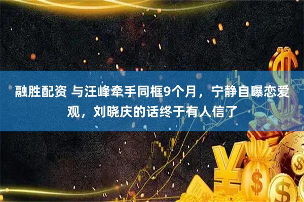 融胜配资 与汪峰牵手同框9个月，宁静自曝恋爱观，刘晓庆的话终于有人信了