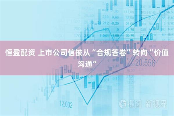 恒盈配资 上市公司信披从“合规答卷”转向“价值沟通”