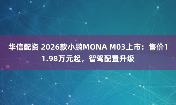 华信配资 2026款小鹏MONA M03上市:售价11.98万元起,智驾配置升级