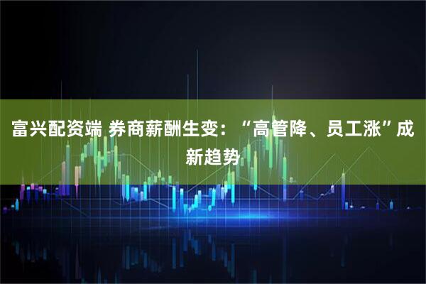 富兴配资端 券商薪酬生变：“高管降、员工涨”成新趋势