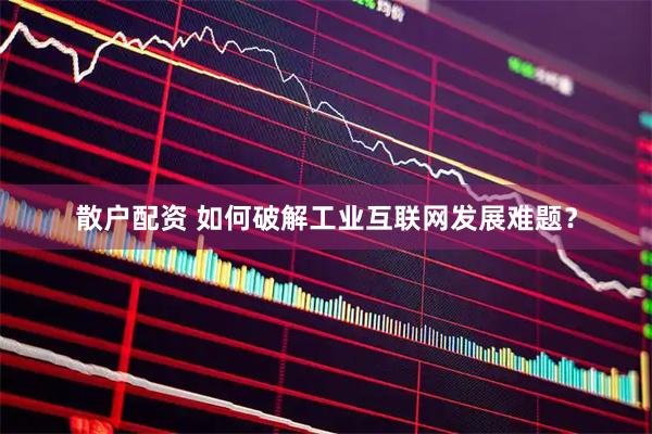 散户配资 如何破解工业互联网发展难题？