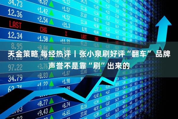 天金策略 每经热评丨张小泉刷好评“翻车” 品牌声誉不是靠“刷”出来的