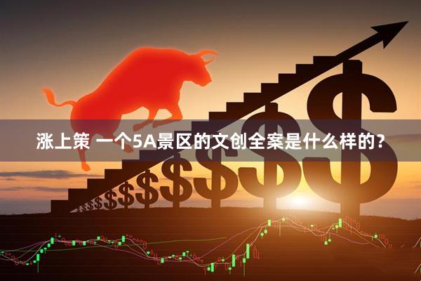 涨上策 一个5A景区的文创全案是什么样的？