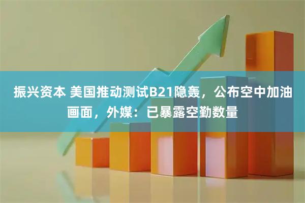 振兴资本 美国推动测试B21隐轰,公布空中加油画面,外媒:已暴露空勤数量