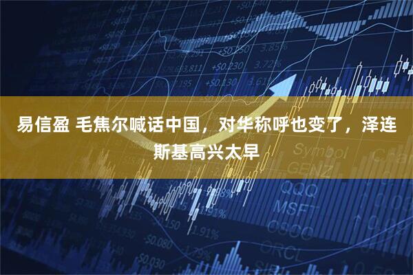 易信盈 毛焦尔喊话中国，对华称呼也变了，泽连斯基高兴太早