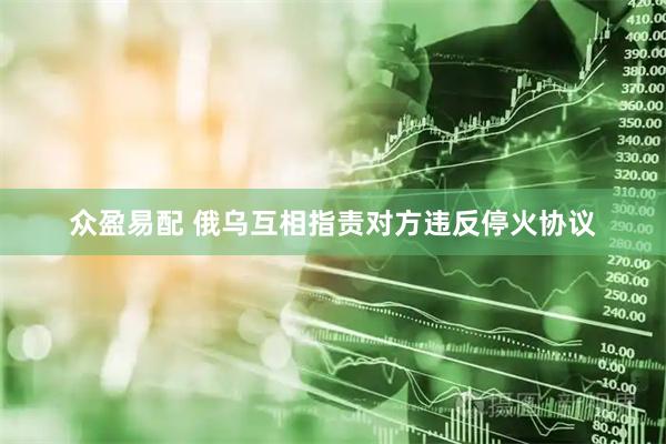众盈易配 俄乌互相指责对方违反停火协议