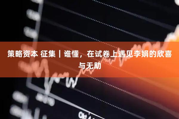策略资本 征集｜谁懂，在试卷上遇见李娟的欣喜与无助