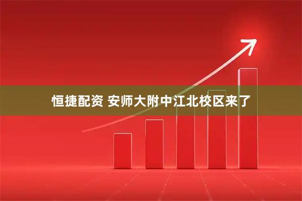 恒捷配资 安师大附中江北校区来了