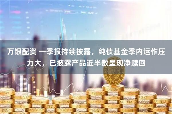 万银配资 一季报持续披露，纯债基金季内运作压力大，已披露产品近半数呈现净赎回