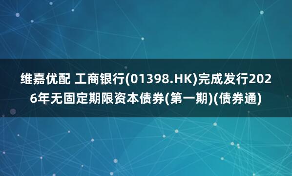 维嘉优配 工商银行(01398.HK)完成发行2026年无固定期限资本债券(第一期)(债券通)