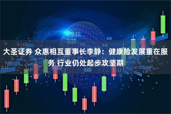 大圣证券 众惠相互董事长李静：健康险发展重在服务 行业仍处起步攻坚期