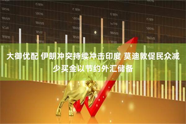 大御优配 伊朗冲突持续冲击印度 莫迪敦促民众减少买金以节约外汇储备