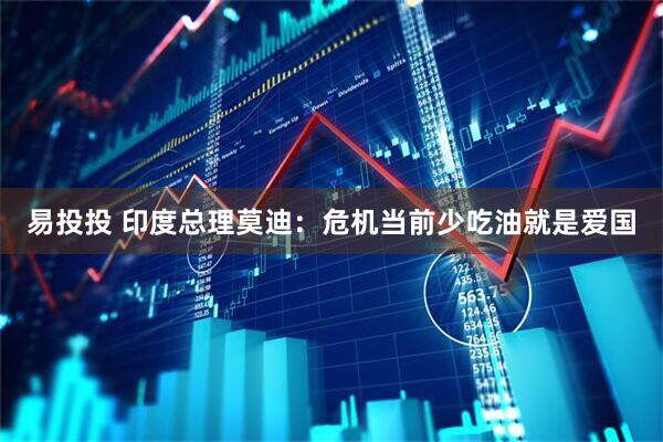 易投投 印度总理莫迪:危机当前少吃油就是爱国