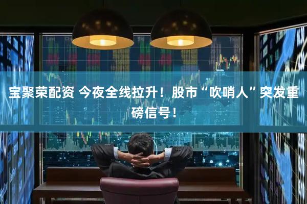 宝聚荣配资 今夜全线拉升!股市“吹哨人”突发重磅信号!