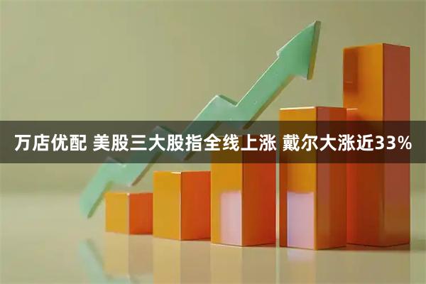 万店优配 美股三大股指全线上涨 戴尔大涨近33%