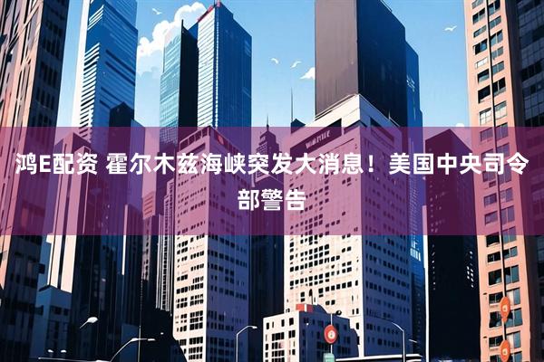 鸿E配资 霍尔木兹海峡突发大消息!美国中央司令部警告