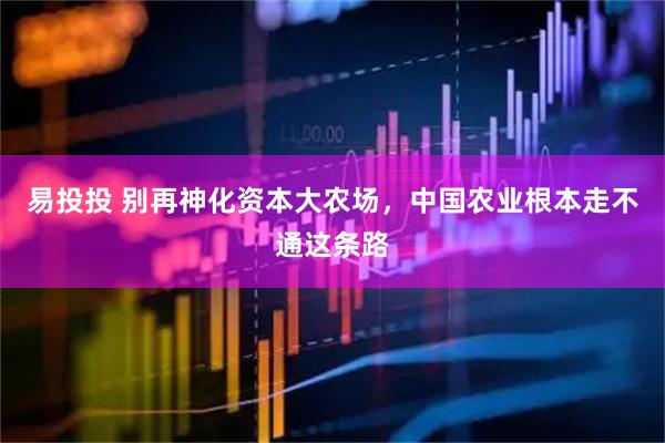 易投投 别再神化资本大农场，中国农业根本走不通这条路