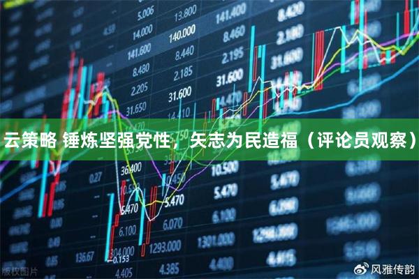 云策略 锤炼坚强党性，矢志为民造福（评论员观察）