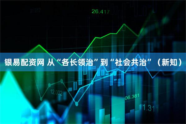 银易配资网 从“各长领治”到“社会共治”（新知）