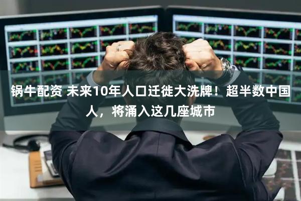 锅牛配资 未来10年人口迁徙大洗牌！超半数中国人，将涌入这几座城市