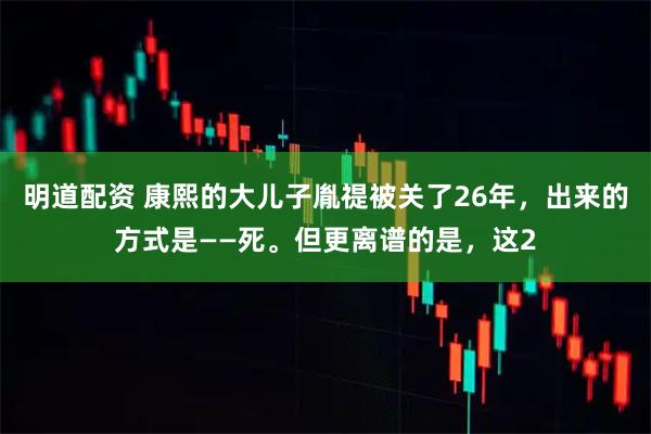 明道配资 康熙的大儿子胤禔被关了26年，出来的方式是——死。但更离谱的是，这2