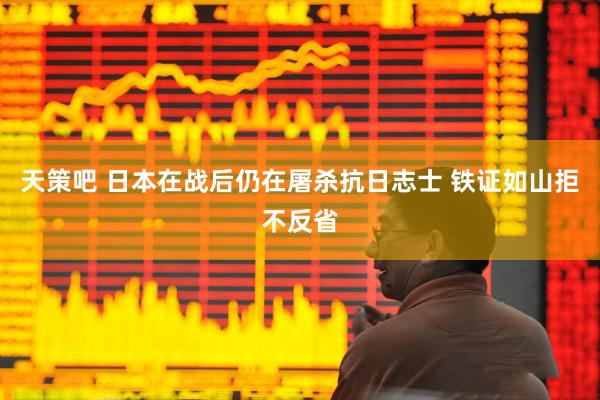 天策吧 日本在战后仍在屠杀抗日志士 铁证如山拒不反省