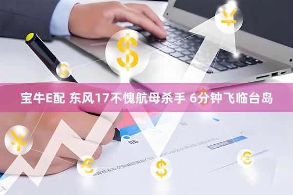 宝牛E配 东风17不愧航母杀手 6分钟飞临台岛