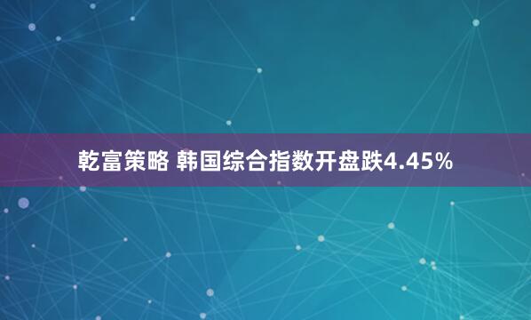 乾富策略 韩国综合指数开盘跌4.45%