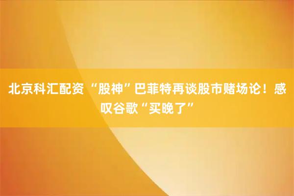 北京科汇配资 “股神”巴菲特再谈股市赌场论！感叹谷歌“买晚了”