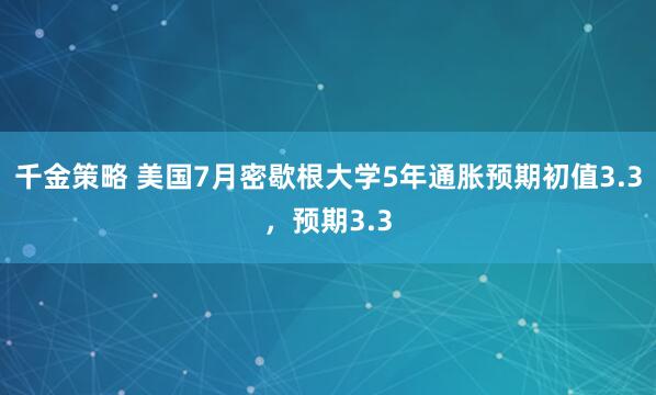 千金策略 美国7月密歇根大学5年通胀预期初值3.3，预期3.3