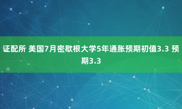 证配所 美国7月密歇根大学5年通胀预期初值3.3 预期3.3