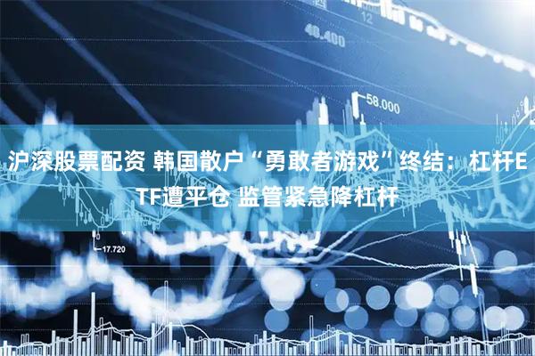 沪深股票配资 韩国散户“勇敢者游戏”终结:杠杆ETF遭平仓 监管紧急降杠杆