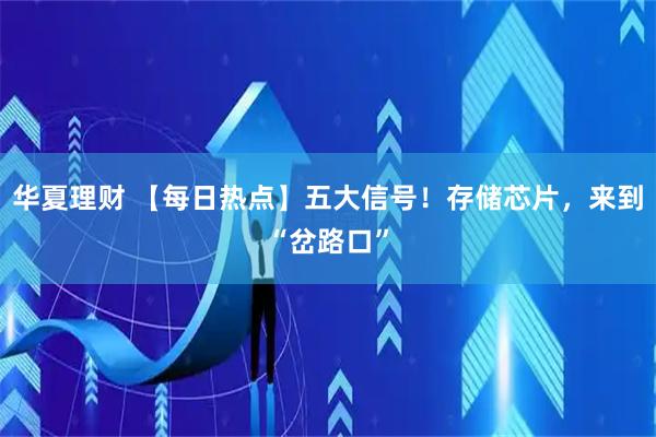 华夏理财 【每日热点】五大信号！存储芯片，来到“岔路口”