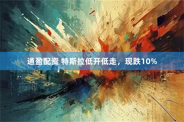 通盈配资 特斯拉低开低走，现跌10%