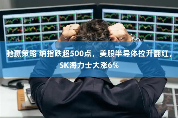 驰赢策略 纳指跌超500点,美股半导体拉升翻红,SK海力士大涨6%