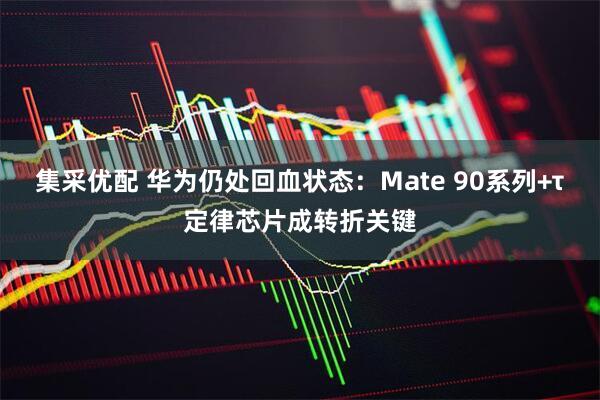 集采优配 华为仍处回血状态：Mate 90系列+τ定律芯片成转折关键